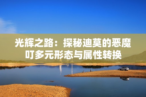 光辉之路：探秘迪莫的恶魔叮多元形态与属性转换