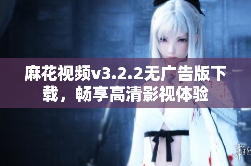 麻花视频v3.2.2无广告版下载，畅享高清影视体验