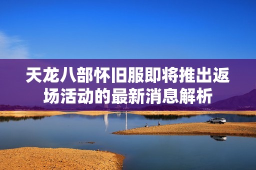 天龙八部怀旧服即将推出返场活动的最新消息解析