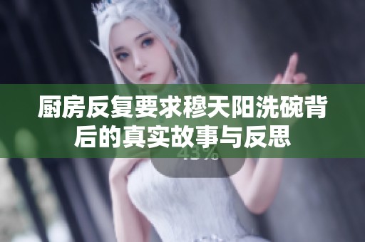 厨房反复要求穆天阳洗碗背后的真实故事与反思