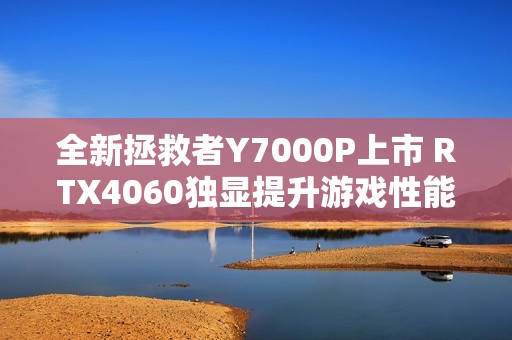 全新拯救者Y7000P上市 RTX4060独显提升游戏性能表现