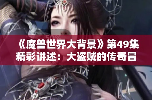 《魔兽世界大背景》第49集精彩讲述：大盗贼的传奇冒险故事免费在线播放