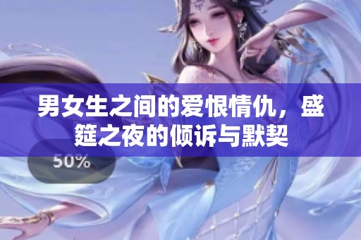 男女生之间的爱恨情仇，盛筵之夜的倾诉与默契