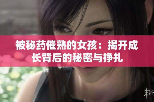 被秘药催熟的女孩：揭开成长背后的秘密与挣扎