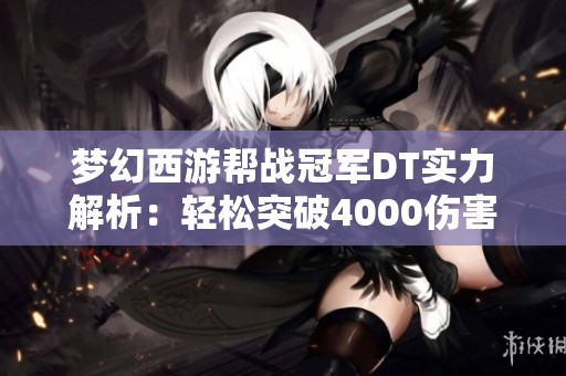 梦幻西游帮战冠军DT实力解析：轻松突破4000伤害的背后秘诀