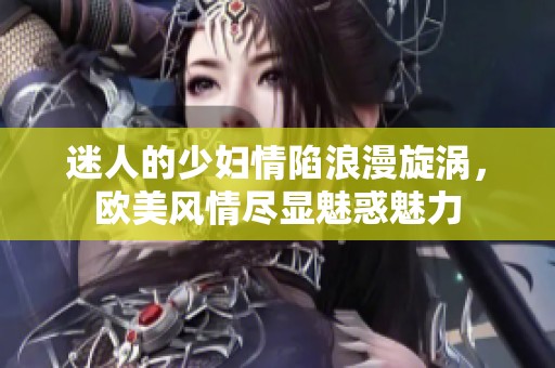 迷人的少妇情陷浪漫旋涡，欧美风情尽显魅惑魅力