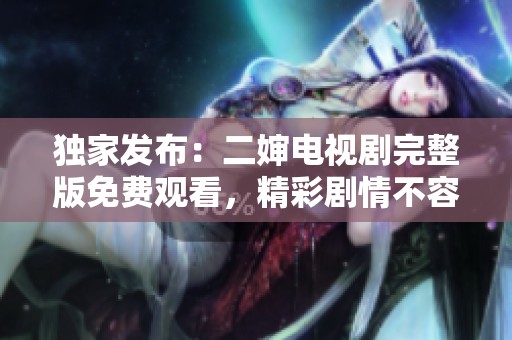 独家发布：二婶电视剧完整版免费观看，精彩剧情不容错过