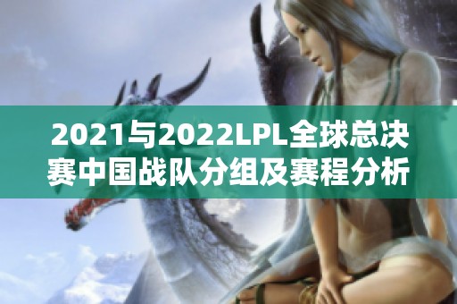 2021与2022LPL全球总决赛中国战队分组及赛程分析
