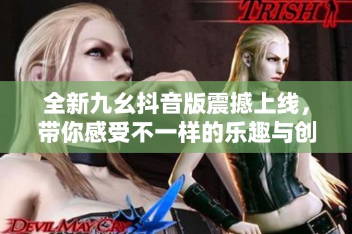 全新九幺抖音版震撼上线，带你感受不一样的乐趣与创意