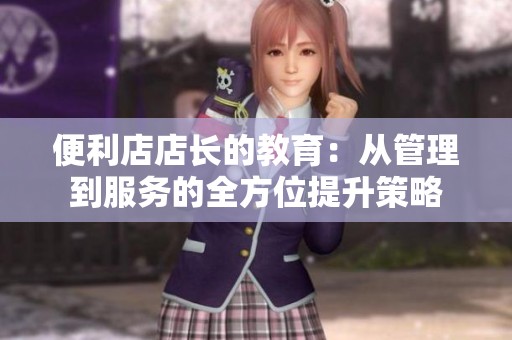 便利店店长的教育：从管理到服务的全方位提升策略