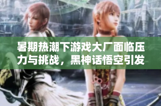 暑期热潮下游戏大厂面临压力与挑战，黑神话悟空引发行业震动