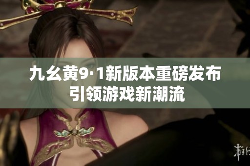 九幺黄9·1新版本重磅发布 引领游戏新潮流