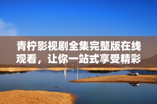 青柠影视剧全集完整版在线观看，让你一站式享受精彩剧情
