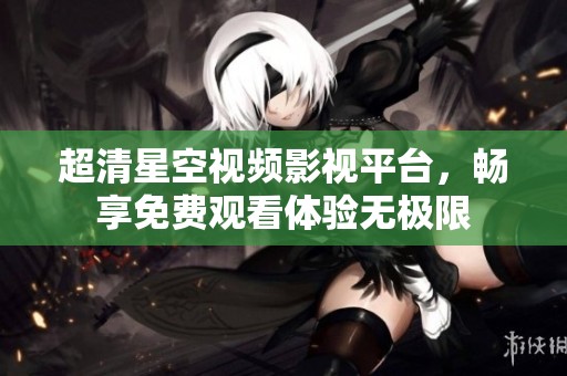 超清星空视频影视平台，畅享免费观看体验无极限