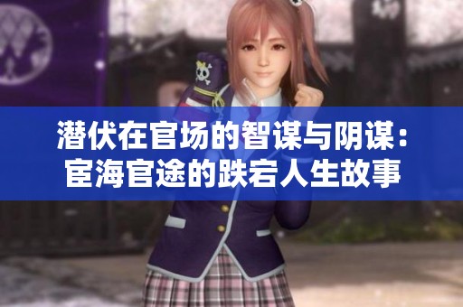 潜伏在官场的智谋与阴谋：宦海官途的跌宕人生故事
