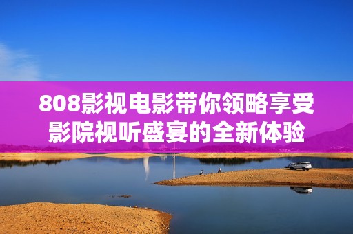 808影视电影带你领略享受影院视听盛宴的全新体验