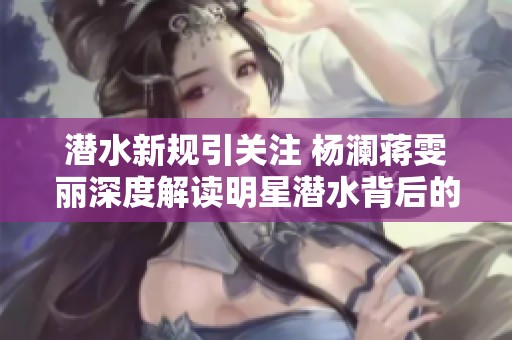 潜水新规引关注 杨澜蒋雯丽深度解读明星潜水背后的故事