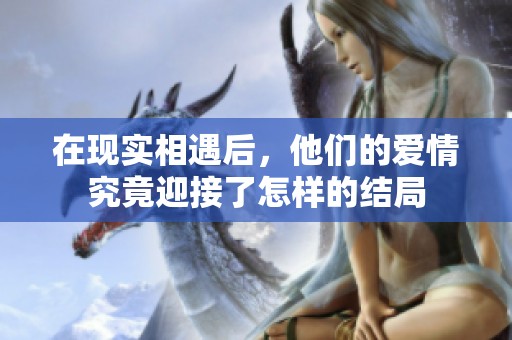 在现实相遇后，他们的爱情究竟迎接了怎样的结局