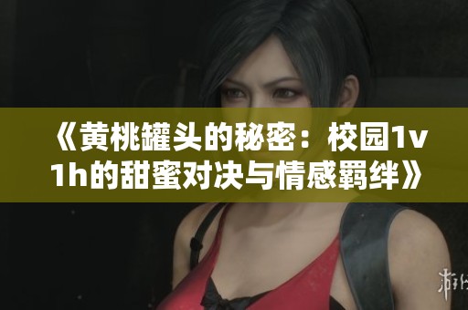 《黄桃罐头的秘密：校园1v1h的甜蜜对决与情感羁绊》