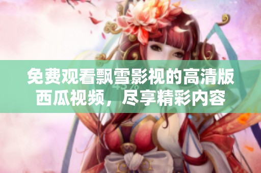 免费观看飘雪影视的高清版西瓜视频，尽享精彩内容