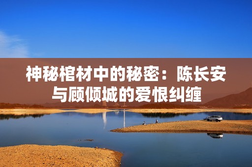 神秘棺材中的秘密：陈长安与顾倾城的爱恨纠缠