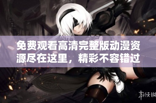 免费观看高清完整版动漫资源尽在这里，精彩不容错过