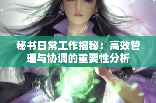 秘书日常工作揭秘：高效管理与协调的重要性分析