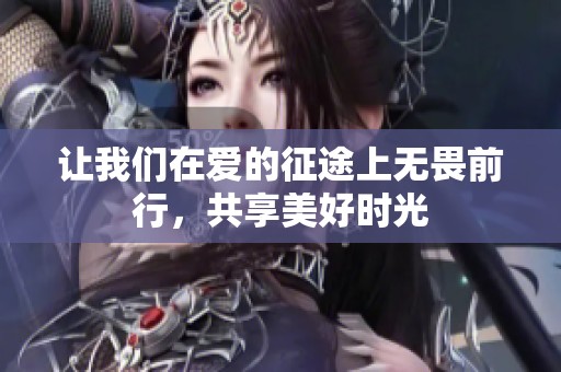 让我们在爱的征途上无畏前行，共享美好时光