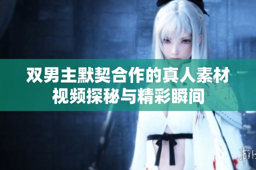 双男主默契合作的真人素材视频探秘与精彩瞬间