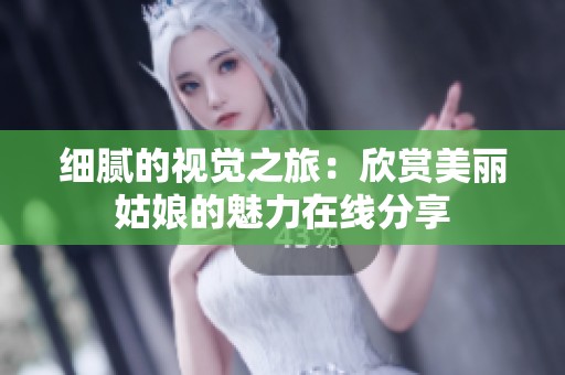 细腻的视觉之旅：欣赏美丽姑娘的魅力在线分享