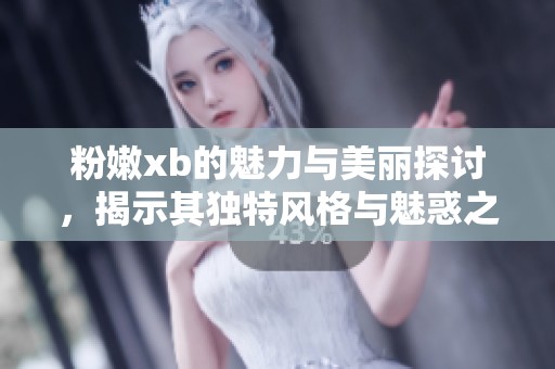 粉嫩xb的魅力与美丽探讨，揭示其独特风格与魅惑之处