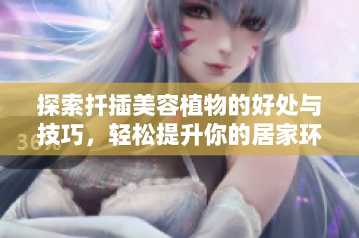 探索扦插美容植物的好处与技巧，轻松提升你的居家环境