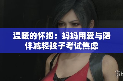 温暖的怀抱：妈妈用爱与陪伴减轻孩子考试焦虑