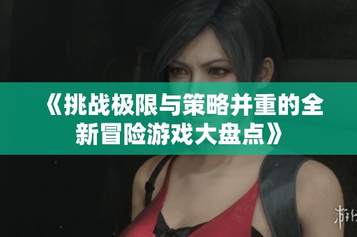 《挑战极限与策略并重的全新冒险游戏大盘点》
