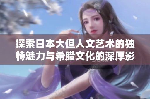 探索日本大但人文艺术的独特魅力与希腊文化的深厚影响