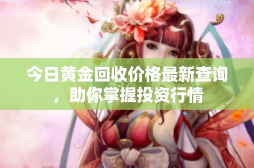 今日黄金回收价格最新查询，助你掌握投资行情