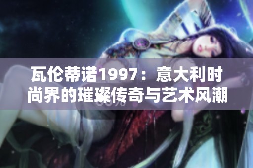 瓦伦蒂诺1997：意大利时尚界的璀璨传奇与艺术风潮