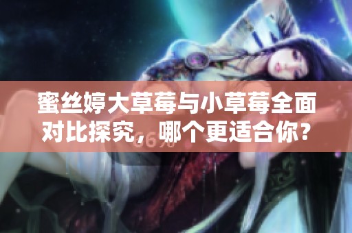 蜜丝婷大草莓与小草莓全面对比探究，哪个更适合你？