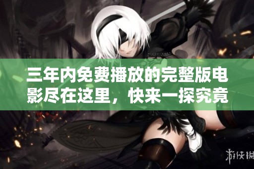 三年内免费播放的完整版电影尽在这里，快来一探究竟吧！