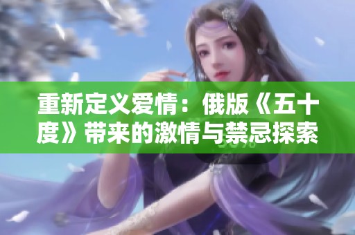 重新定义爱情：俄版《五十度》带来的激情与禁忌探索