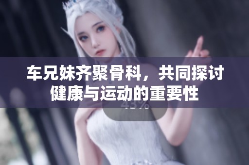 车兄妹齐聚骨科，共同探讨健康与运动的重要性