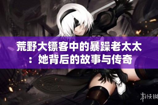 荒野大镖客中的暴躁老太太：她背后的故事与传奇