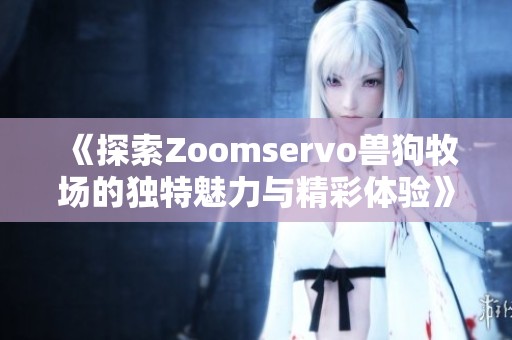《探索Zoomservo兽狗牧场的独特魅力与精彩体验》