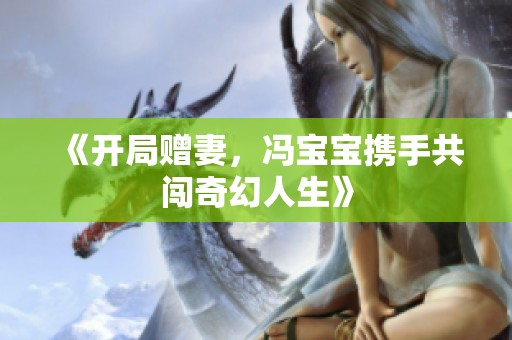 《开局赠妻，冯宝宝携手共闯奇幻人生》