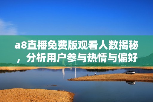 a8直播免费版观看人数揭秘，分析用户参与热情与偏好