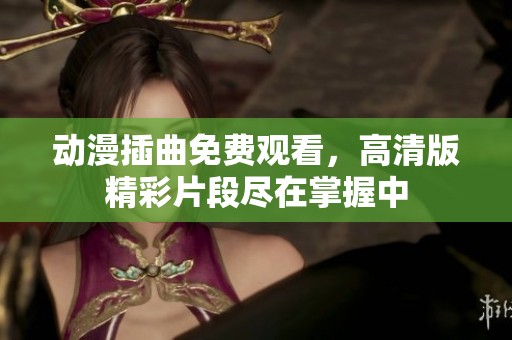 动漫插曲免费观看，高清版精彩片段尽在掌握中