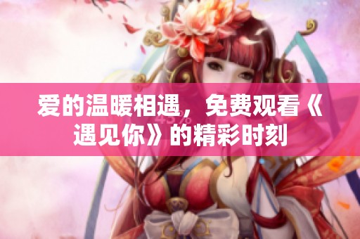 爱的温暖相遇，免费观看《遇见你》的精彩时刻