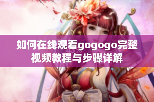 如何在线观看gogogo完整视频教程与步骤详解