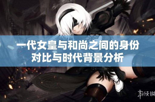 一代女皇与和尚之间的身份对比与时代背景分析