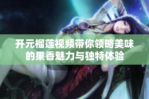开元榴莲视频带你领略美味的果香魅力与独特体验